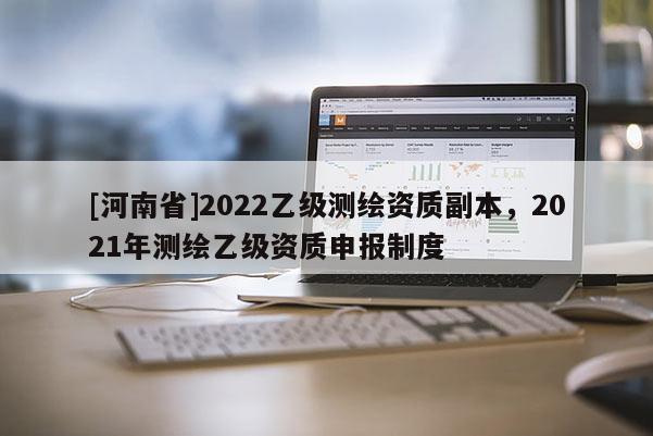 [河南省]2022乙級測繪資質(zhì)副本，2021年測繪乙級資質(zhì)申報制度