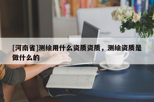 [河南省]測繪用什么資質(zhì)資質(zhì)，測繪資質(zhì)是做什么的