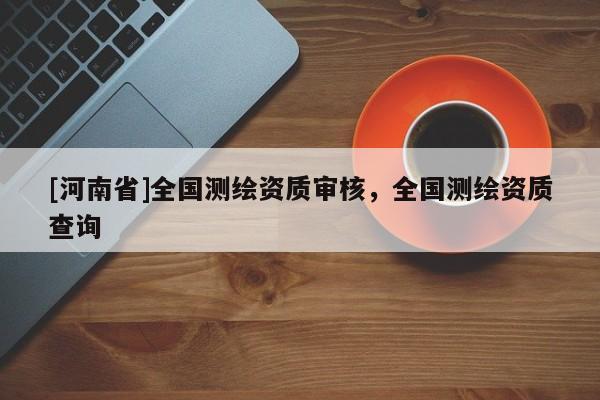 [河南省]全國(guó)測(cè)繪資質(zhì)審核，全國(guó)測(cè)繪資質(zhì)查詢