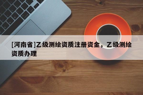 [河南省]乙級(jí)測(cè)繪資質(zhì)注冊(cè)資金，乙級(jí)測(cè)繪資質(zhì)辦理