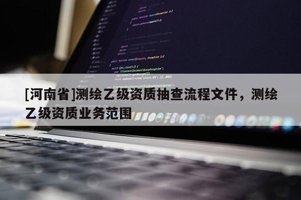 [河南省]測(cè)繪乙級(jí)資質(zhì)抽查流程文件，測(cè)繪乙級(jí)資質(zhì)業(yè)務(wù)范圍