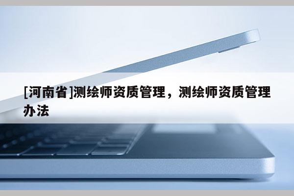 [河南省]測(cè)繪師資質(zhì)管理，測(cè)繪師資質(zhì)管理辦法