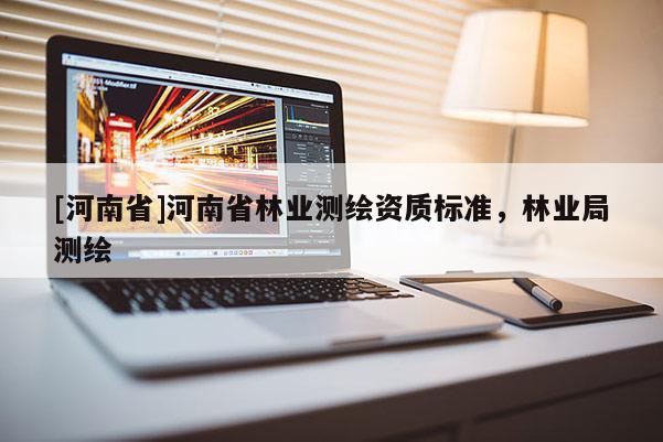 [河南省]河南省林業(yè)測(cè)繪資質(zhì)標(biāo)準(zhǔn)，林業(yè)局測(cè)繪