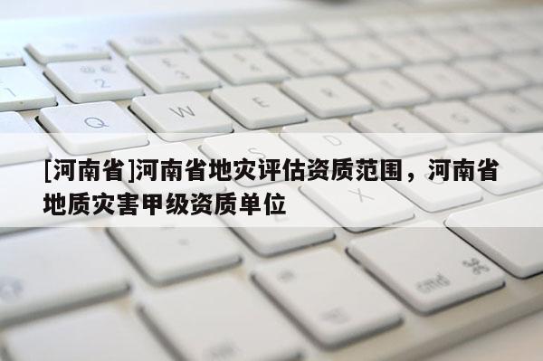 [河南省]河南省地災評估資質范圍，河南省地質災害甲級資質單位