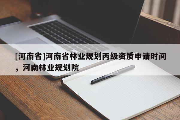 [河南省]河南省林業(yè)規(guī)劃丙級(jí)資質(zhì)申請(qǐng)時(shí)間，河南林業(yè)規(guī)劃院