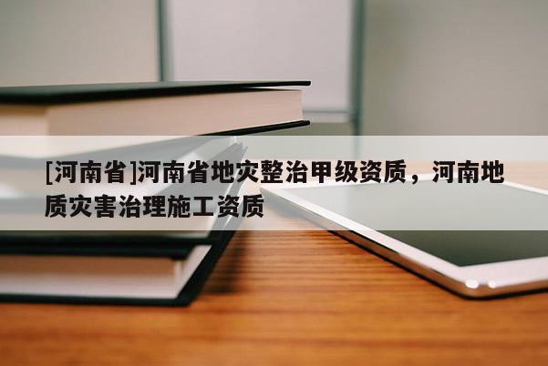 [河南省]河南省地災(zāi)整治甲級資質(zhì)，河南地質(zhì)災(zāi)害治理施工資質(zhì)