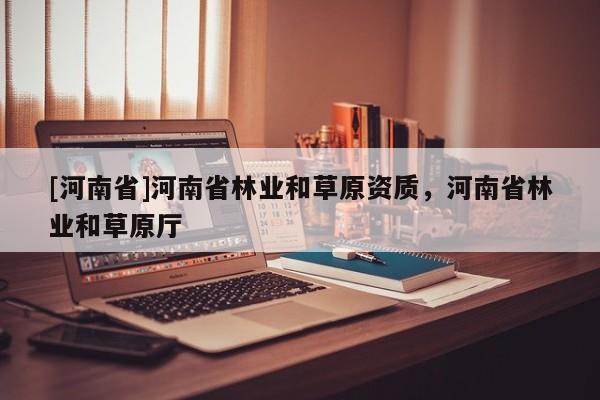 [河南省]河南省林業(yè)和草原資質(zhì)，河南省林業(yè)和草原廳