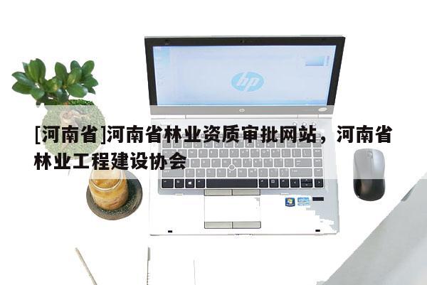 [河南省]河南省林業(yè)資質(zhì)審批網(wǎng)站，河南省林業(yè)工程建設(shè)協(xié)會(huì)