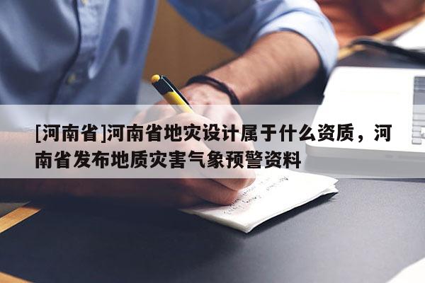 [河南省]河南省地災(zāi)設(shè)計(jì)屬于什么資質(zhì)，河南省發(fā)布地質(zhì)災(zāi)害氣象預(yù)警資料