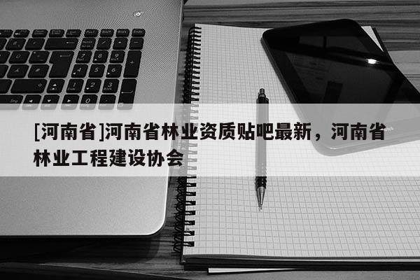 [河南省]河南省林業(yè)資質(zhì)貼吧最新，河南省林業(yè)工程建設(shè)協(xié)會(huì)
