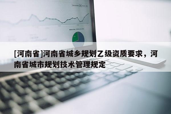 [河南省]河南省城鄉(xiāng)規(guī)劃乙級(jí)資質(zhì)要求，河南省城市規(guī)劃技術(shù)管理規(guī)定