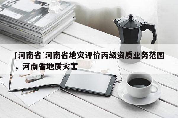 [河南省]河南省地災(zāi)評(píng)價(jià)丙級(jí)資質(zhì)業(yè)務(wù)范圍，河南省地質(zhì)災(zāi)害