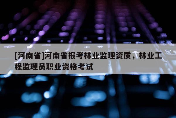[河南省]河南省報(bào)考林業(yè)監(jiān)理資質(zhì)，林業(yè)工程監(jiān)理員職業(yè)資格考試
