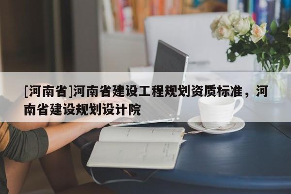 [河南省]河南省建設(shè)工程規(guī)劃資質(zhì)標(biāo)準(zhǔn)，河南省建設(shè)規(guī)劃設(shè)計(jì)院