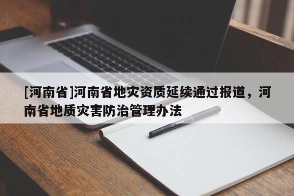 [河南省]河南省地災(zāi)資質(zhì)延續(xù)通過報(bào)道，河南省地質(zhì)災(zāi)害防治管理辦法