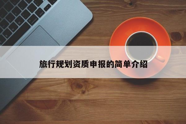 旅行規(guī)劃資質(zhì)申報的簡單介紹