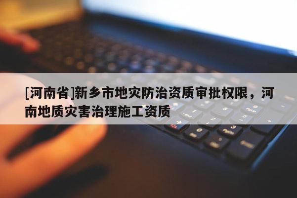 [河南省]新鄉(xiāng)市地災(zāi)防治資質(zhì)審批權(quán)限，河南地質(zhì)災(zāi)害治理施工資質(zhì)