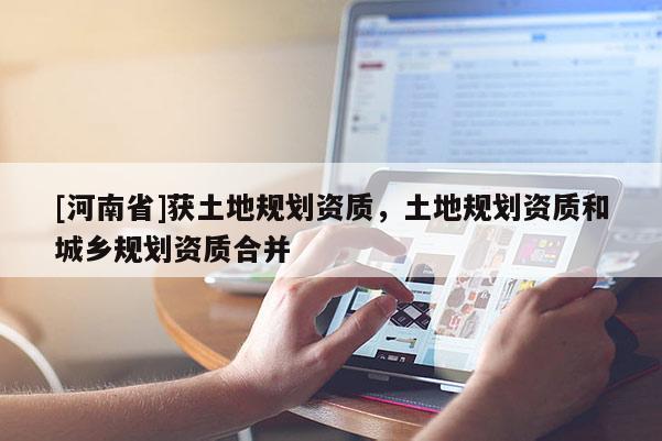 [河南省]獲土地規(guī)劃資質(zhì)，土地規(guī)劃資質(zhì)和城鄉(xiāng)規(guī)劃資質(zhì)合并