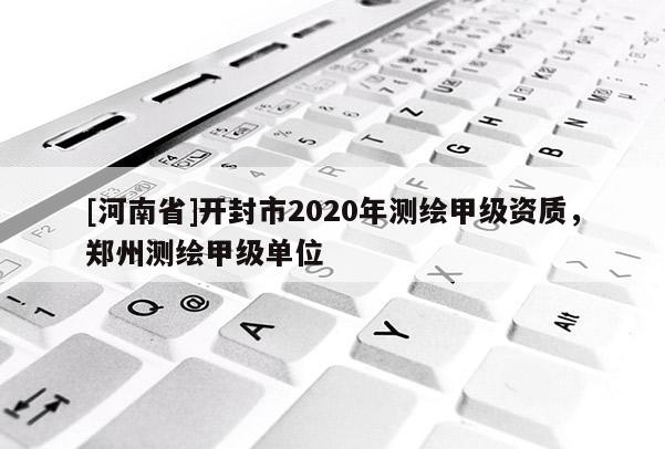 [河南省]開封市2020年測繪甲級資質(zhì)，鄭州測繪甲級單位