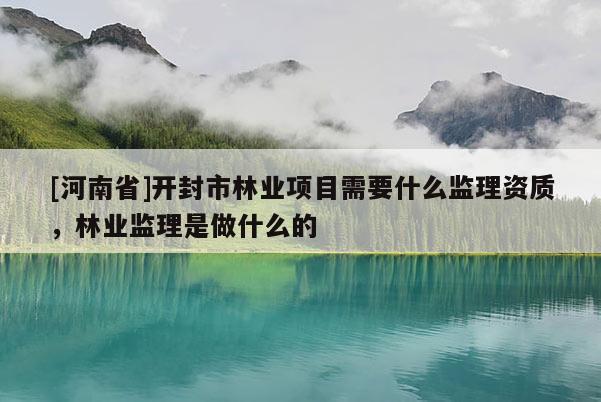 [河南省]開封市林業(yè)項(xiàng)目需要什么監(jiān)理資質(zhì)，林業(yè)監(jiān)理是做什么的