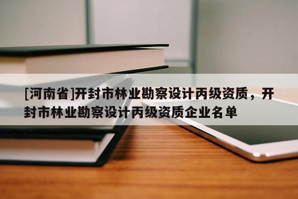 [河南省]開封市林業(yè)勘察設(shè)計丙級資質(zhì)，開封市林業(yè)勘察設(shè)計丙級資質(zhì)企業(yè)名單