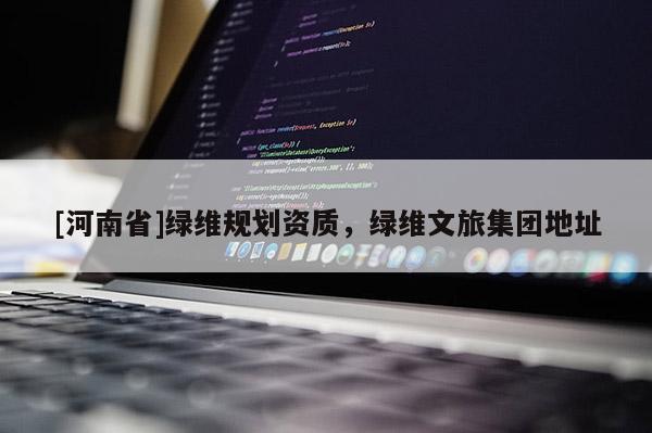 [河南省]綠維規(guī)劃資質(zhì)，綠維文旅集團(tuán)地址