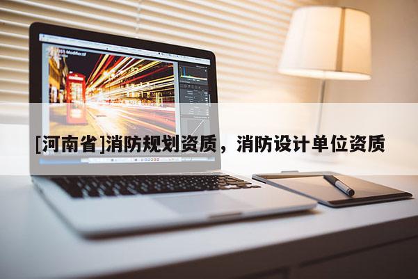 [河南省]消防規(guī)劃資質(zhì)，消防設(shè)計單位資質(zhì)