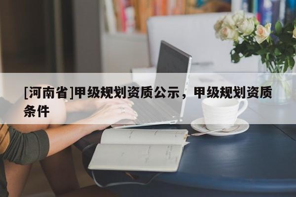 [河南省]甲級規(guī)劃資質(zhì)公示，甲級規(guī)劃資質(zhì)條件