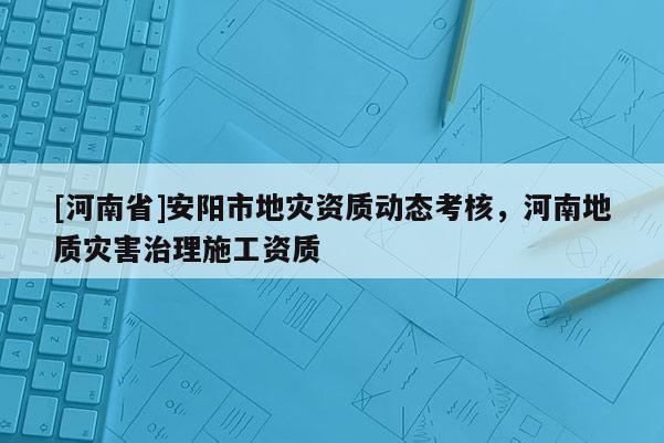 [河南省]安陽市地災資質動態(tài)考核，河南地質災害治理施工資質