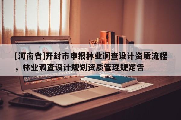 [河南省]開封市申報林業(yè)調(diào)查設(shè)計資質(zhì)流程，林業(yè)調(diào)查設(shè)計規(guī)劃資質(zhì)管理規(guī)定告