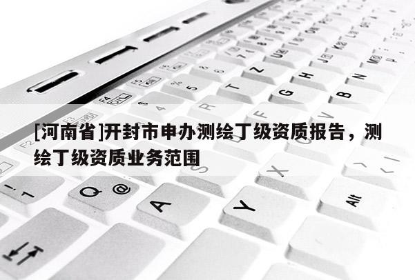 [河南省]開封市申辦測繪丁級資質(zhì)報告，測繪丁級資質(zhì)業(yè)務(wù)范圍