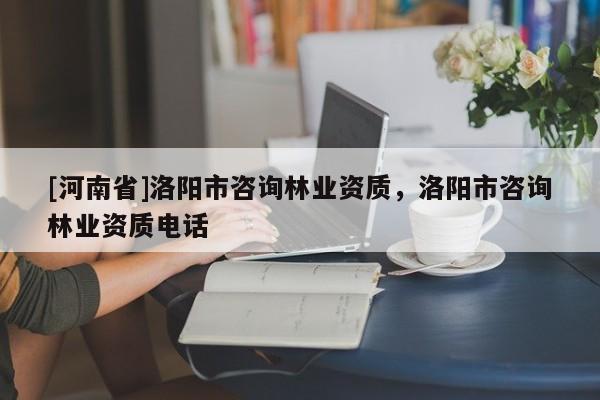 [河南省]洛陽市咨詢林業(yè)資質(zhì)，洛陽市咨詢林業(yè)資質(zhì)電話