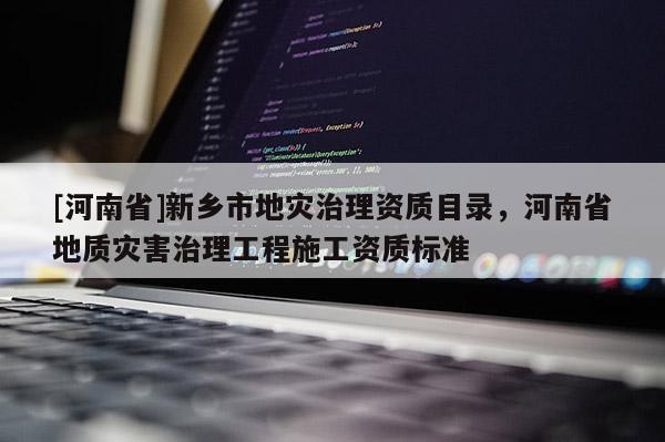 [河南省]新鄉(xiāng)市地災治理資質目錄，河南省地質災害治理工程施工資質標準