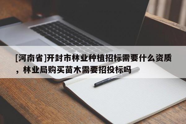 [河南省]開封市林業(yè)種植招標(biāo)需要什么資質(zhì)，林業(yè)局購買苗木需要招投標(biāo)嗎