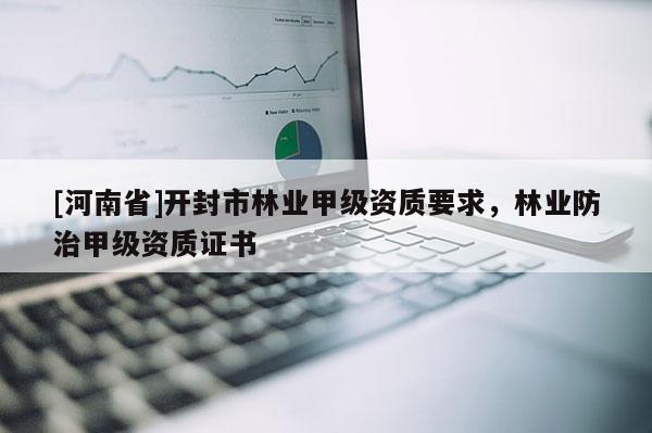 [河南省]開(kāi)封市林業(yè)甲級(jí)資質(zhì)要求，林業(yè)防治甲級(jí)資質(zhì)證書(shū)