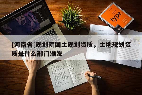 [河南省]規(guī)劃院國土規(guī)劃資質(zhì)，土地規(guī)劃資質(zhì)是什么部門頒發(fā)