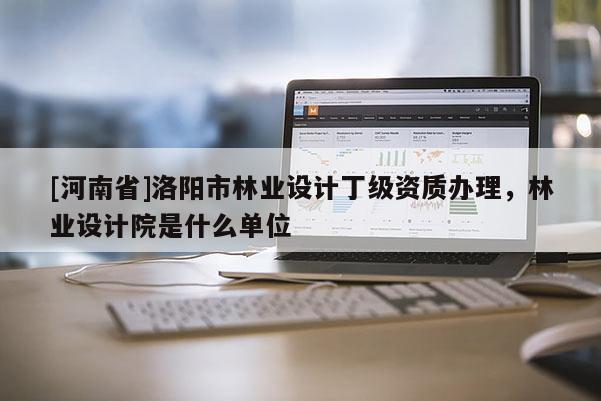 [河南省]洛陽(yáng)市林業(yè)設(shè)計(jì)丁級(jí)資質(zhì)辦理，林業(yè)設(shè)計(jì)院是什么單位