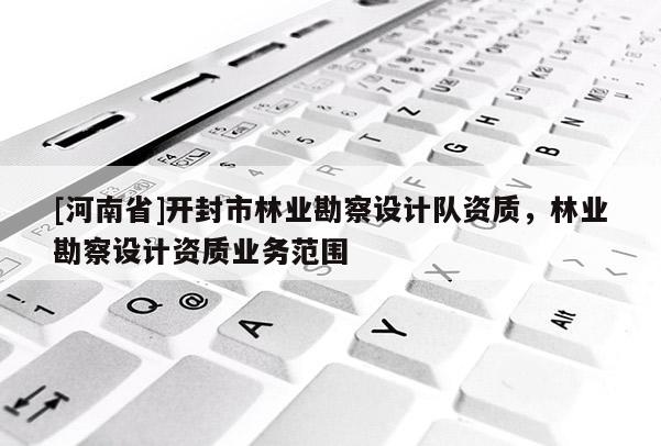 [河南省]開封市林業(yè)勘察設(shè)計(jì)隊(duì)資質(zhì)，林業(yè)勘察設(shè)計(jì)資質(zhì)業(yè)務(wù)范圍
