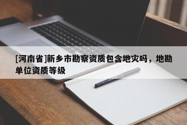 [河南省]新鄉(xiāng)市勘察資質包含地災嗎，地勘單位資質等級
