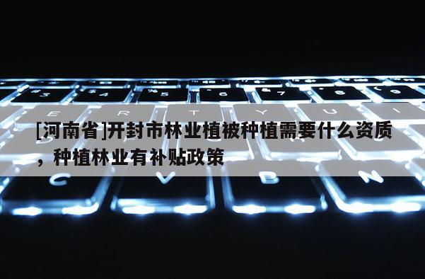 [河南省]開封市林業(yè)植被種植需要什么資質(zhì)，種植林業(yè)有補(bǔ)貼政策