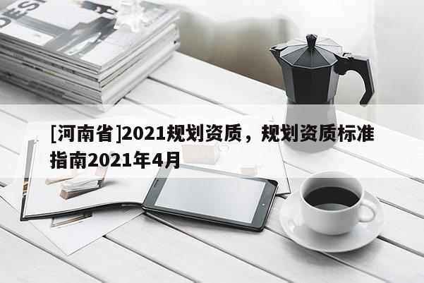 [河南省]2021規(guī)劃資質(zhì)，規(guī)劃資質(zhì)標(biāo)準(zhǔn)指南2021年4月