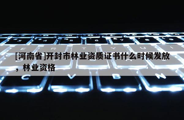 [河南省]開封市林業(yè)資質(zhì)證書什么時候發(fā)放，林業(yè)資格