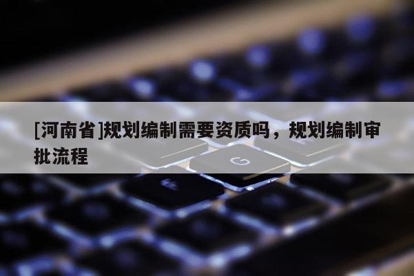 [河南省]規(guī)劃編制需要資質(zhì)嗎，規(guī)劃編制審批流程