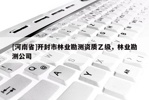 [河南省]開封市林業(yè)勘測資質乙級，林業(yè)勘測公司