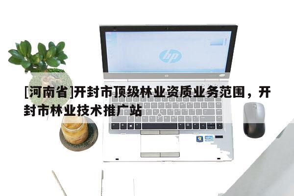 [河南省]開封市頂級(jí)林業(yè)資質(zhì)業(yè)務(wù)范圍，開封市林業(yè)技術(shù)推廣站