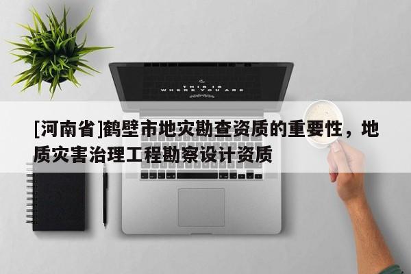 [河南省]鶴壁市地災(zāi)勘查資質(zhì)的重要性，地質(zhì)災(zāi)害治理工程勘察設(shè)計(jì)資質(zhì)