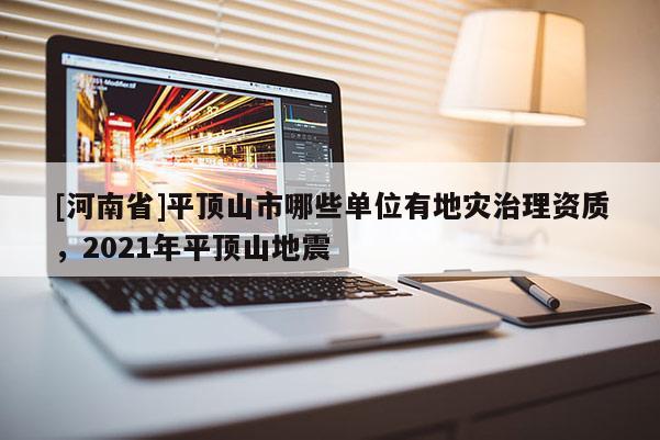 [河南省]平頂山市哪些單位有地災(zāi)治理資質(zhì)，2021年平頂山地震
