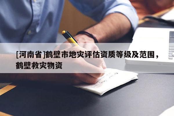 [河南省]鶴壁市地災(zāi)評(píng)估資質(zhì)等級(jí)及范圍，鶴壁救災(zāi)物資