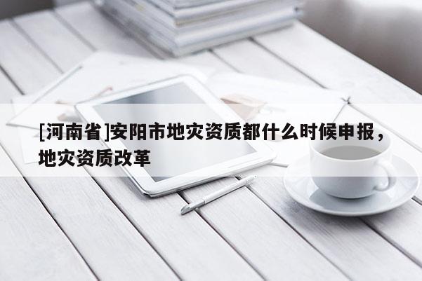 [河南省]安陽(yáng)市地災(zāi)資質(zhì)都什么時(shí)候申報(bào)，地災(zāi)資質(zhì)改革