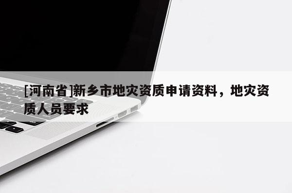 [河南省]新鄉(xiāng)市地災(zāi)資質(zhì)申請(qǐng)資料，地災(zāi)資質(zhì)人員要求